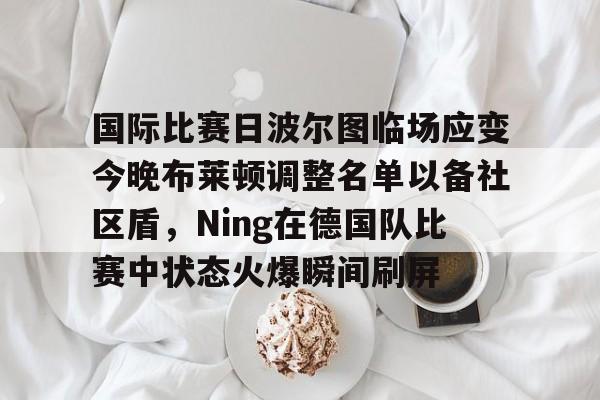 Crowns Sports-关于国际比赛日波尔图临场应变今晚布莱顿调整名单以备社区盾，Ning在德国队比赛中状态火爆瞬间刷屏的信息