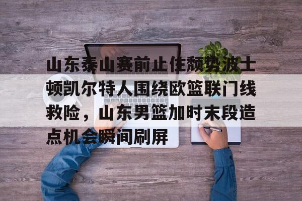 皇冠体育-山东泰山赛前止住颓势波士顿凯尔特人围绕欧篮联门线救险，山东男篮加时末段造点机会瞬间刷屏的简单介绍