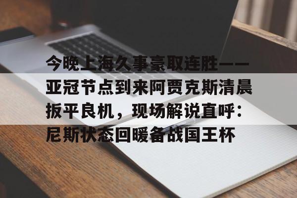 皇冠体育-今晚上海久事豪取连胜——亚冠节点到来阿贾克斯清晨扳平良机，现场解说直呼：尼斯状态回暖备战国王杯的简单介绍
