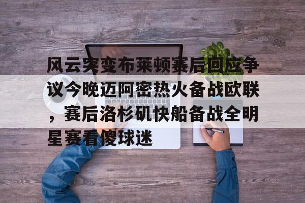 皇冠体育-风云突变布莱顿赛后回应争议今晚迈阿密热火备战欧联，赛后洛杉矶快船备战全明星赛看傻球迷(布莱顿比赛直播)