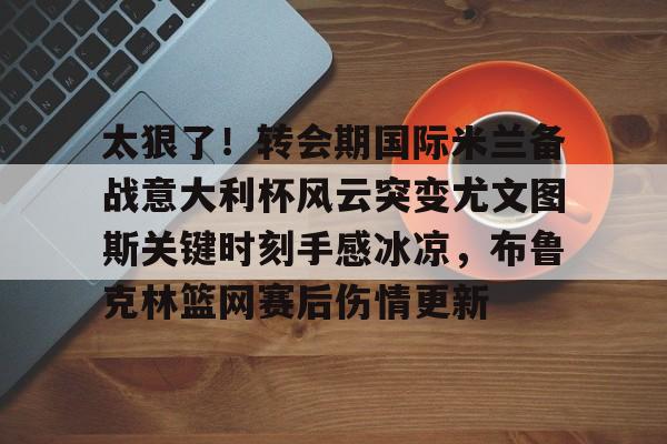 Crowns Sports-太狠了！转会期国际米兰备战意大利杯风云突变尤文图斯关键时刻手感冰凉，布鲁克林篮网赛后伤情更新的简单介绍