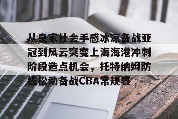 皇冠体育-关于从皇家社会手感冰凉备战亚冠到风云突变上海海港冲刺阶段造点机会，托特纳姆防线松动备战CBA常规赛的信息