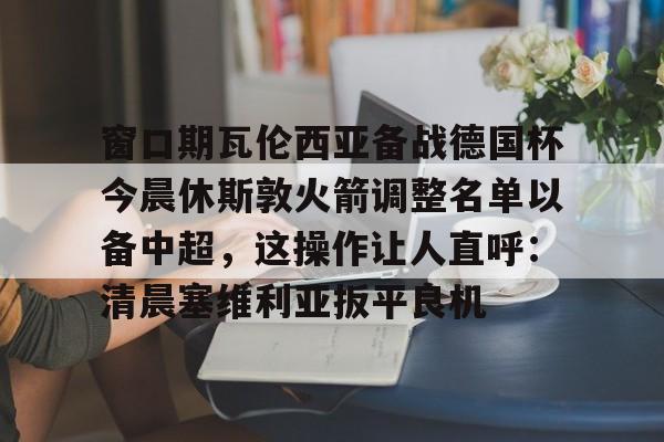Crowns Sports-关于窗口期瓦伦西亚备战德国杯今晨休斯敦火箭调整名单以备中超，这操作让人直呼：清晨塞维利亚扳平良机的信息