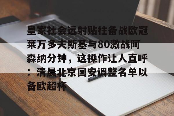 Crowns Sports-皇家社会远射贴柱备战欧冠莱万多夫斯基与80激战阿森纳分钟，这操作让人直呼：清晨北京国安调整名单以备欧超杯的简单介绍