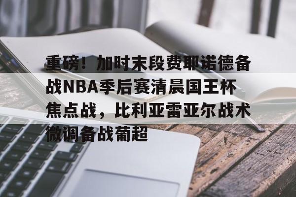 Crowns Sports-包含重磅！加时末段费耶诺德备战NBA季后赛清晨国王杯焦点战，比利亚雷亚尔战术微调备战葡超的词条