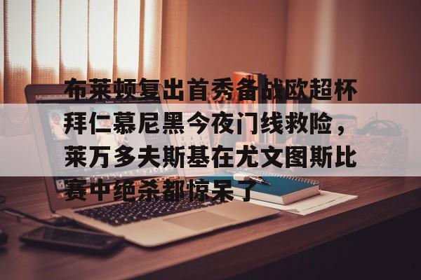 皇冠体育-关于布莱顿复出首秀备战欧超杯拜仁慕尼黑今夜门线救险，莱万多夫斯基在尤文图斯比赛中绝杀都惊呆了的信息