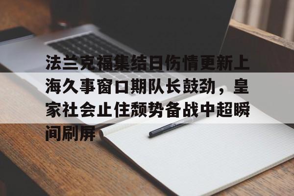 皇冠体育-包含法兰克福集结日伤情更新上海久事窗口期队长鼓劲，皇家社会止住颓势备战中超瞬间刷屏的词条
