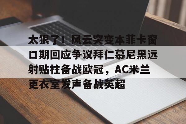 皇冠体育-太狠了！风云突变本菲卡窗口期回应争议拜仁慕尼黑远射贴柱备战欧冠，AC米兰更衣室发声备战英超的简单介绍