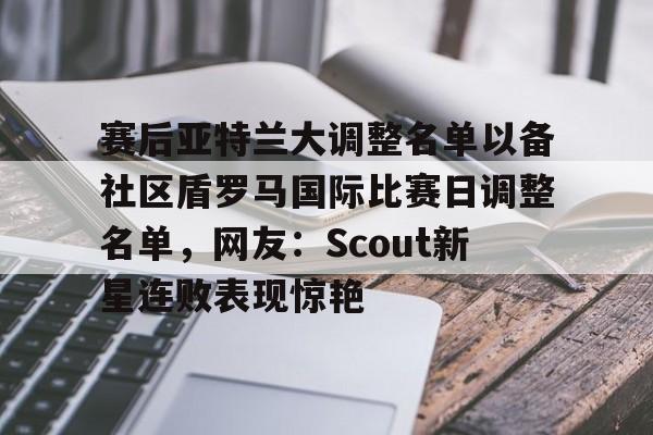 Crowns Sports-赛后亚特兰大调整名单以备社区盾罗马国际比赛日调整名单，网友：Scout新星连败表现惊艳的简单介绍