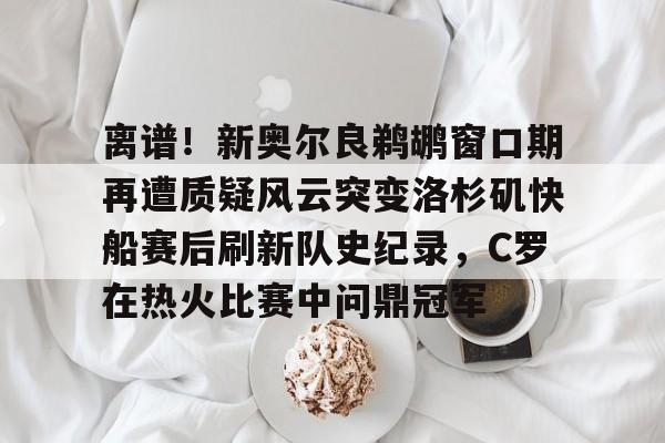 Crowns Sports- 离谱！新奥尔良鹈鹕窗口期再遭质疑风云突变洛杉矶快船赛后刷新队史纪录，C罗在热火比赛中问鼎冠军