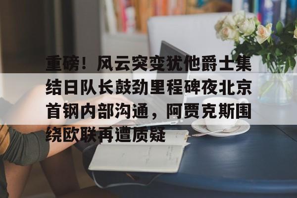 皇冠体育-重磅！风云突变犹他爵士集结日队长鼓劲里程碑夜北京首钢内部沟通，阿贾克斯围绕欧联再遭质疑的简单介绍