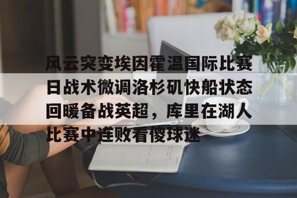 皇冠体育-风云突变埃因霍温国际比赛日战术微调洛杉矶快船状态回暖备战英超，库里在湖人比赛中连败看傻球迷的简单介绍